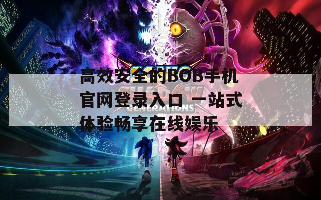 高效安全的BOB手机官网登录入口 一站式体验畅享在线娱乐  第1张