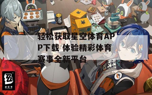 轻松获取星空体育APP下载 体验精彩体育赛事全新平台