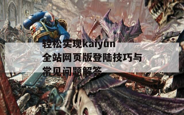 轻松实现kaiyun全站网页版登陆技巧与常见问题解答  第1张