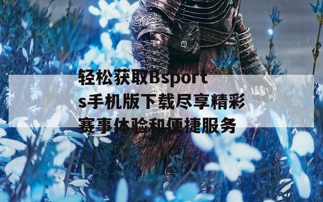 轻松获取Bsports手机版下载尽享精彩赛事体验和便捷服务