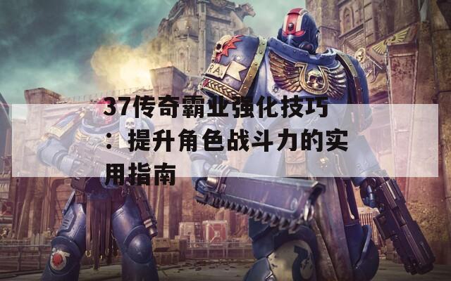 37传奇霸业强化技巧：提升角色战斗力的实用指南  第1张