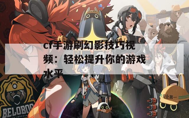 cf手游刷幻影技巧视频：轻松提升你的游戏水平  第1张