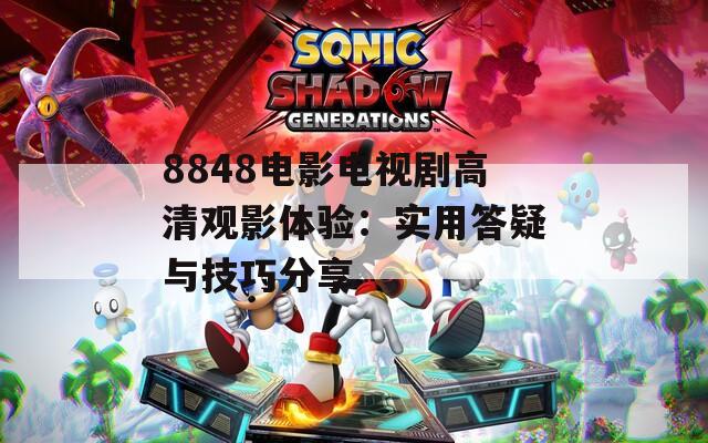 8848电影电视剧高清观影体验：实用答疑与技巧分享