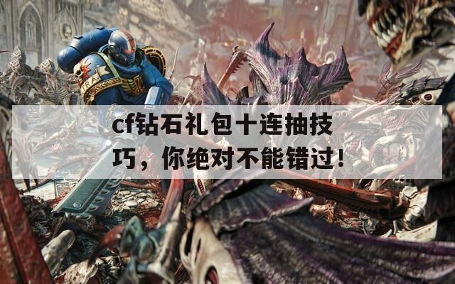 cf钻石礼包十连抽技巧，你绝对不能错过！  第1张