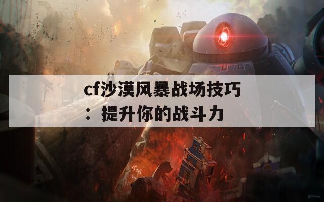 cf沙漠风暴战场技巧：提升你的战斗力