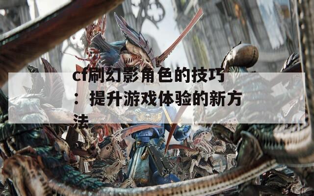 cf刷幻影角色的技巧：提升游戏体验的新方法