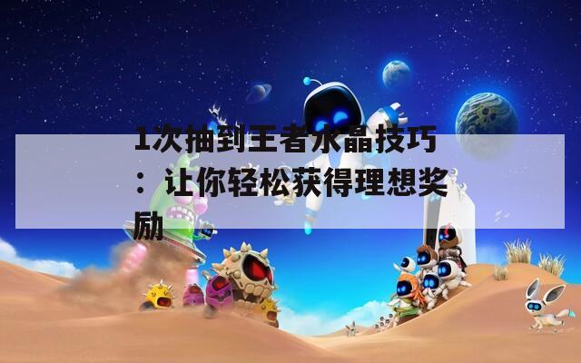 1次抽到王者水晶技巧：让你轻松获得理想奖励  第1张