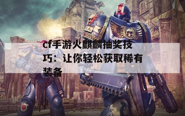 cf手游火麒麟抽奖技巧：让你轻松获取稀有装备  第1张