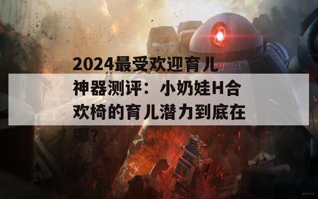 2024最受欢迎育儿神器测评：小奶娃H合欢椅的育儿潜力到底在哪？
