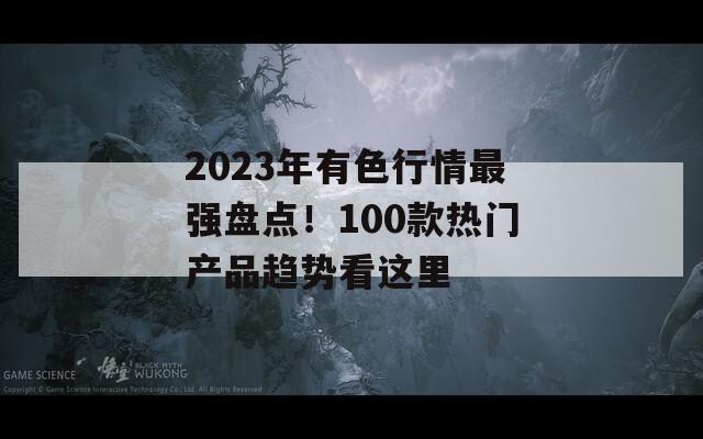 2023年有色行情最强盘点！100款热门产品趋势看这里