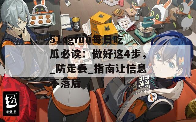 51cgfun每日吃瓜必读：做好这4步，_防走丢_指南让信息不落后