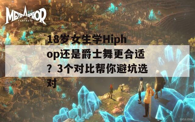 18岁女生学Hiphop还是爵士舞更合适？3个对比帮你避坑选对