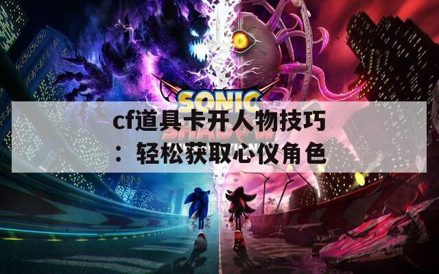cf道具卡开人物技巧：轻松获取心仪角色  第1张