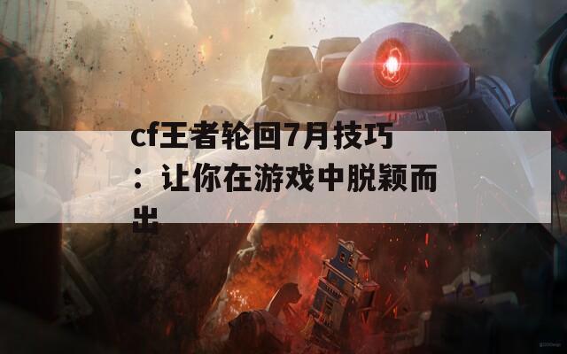 cf王者轮回7月技巧：让你在游戏中脱颖而出