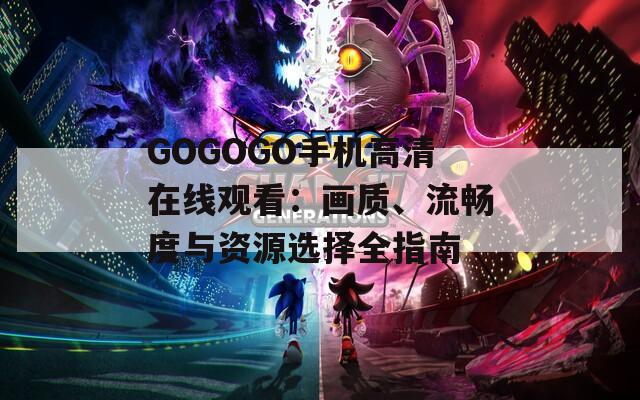 GOGOGO手机高清在线观看：画质、流畅度与资源选择全指南  第1张