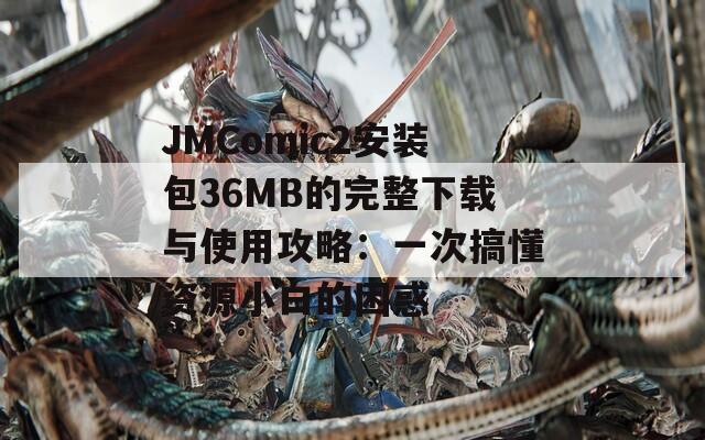 JMComic2安装包36MB的完整下载与使用攻略：一次搞懂资源小白的困惑  第1张