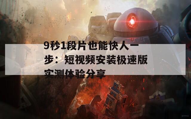 9秒1段片也能快人一步：短视频安装极速版实测体验分享  第1张