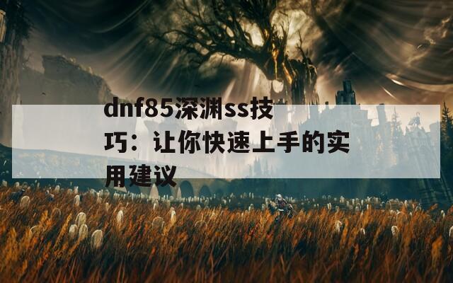 dnf85深渊ss技巧：让你快速上手的实用建议  第1张