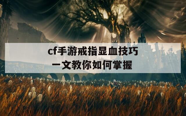 cf手游戒指显血技巧 一文教你如何掌握  第1张