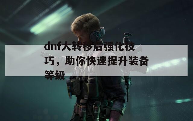 dnf大转移后强化技巧，助你快速提升装备等级