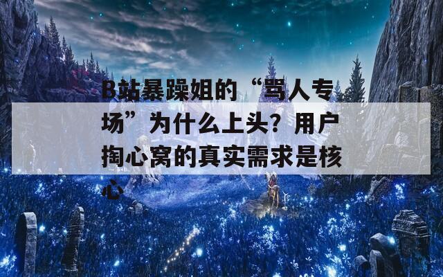 B站暴躁姐的“骂人专场”为什么上头？用户掏心窝的真实需求是核心