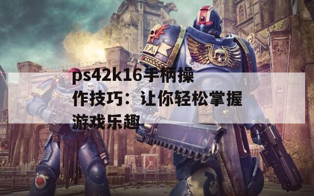 ps42k16手柄操作技巧：让你轻松掌握游戏乐趣