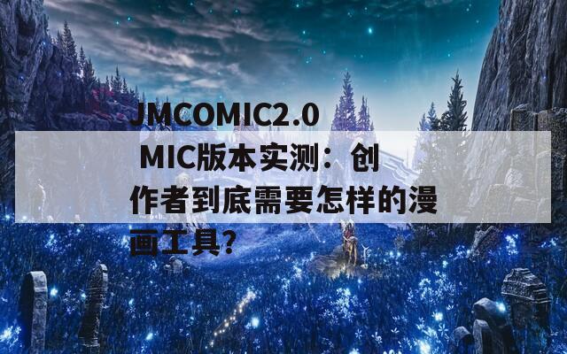 JMCOMIC2.0 MIC版本实测：创作者到底需要怎样的漫画工具？