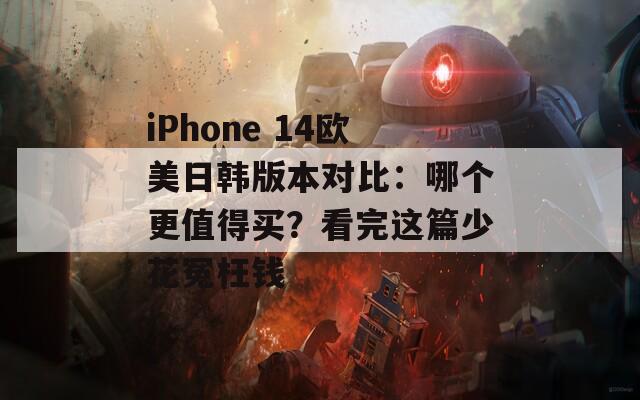 iPhone 14欧美日韩版本对比：哪个更值得买？看完这篇少花冤枉钱  第1张