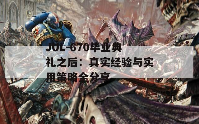 JUL-670毕业典礼之后：真实经验与实用策略全分享  第1张