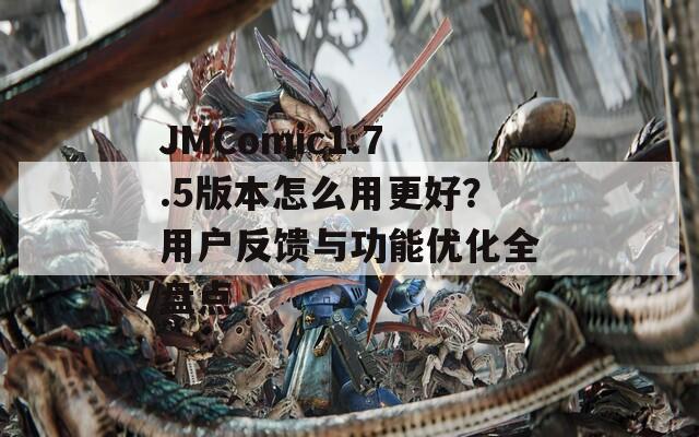 JMComic1.7.5版本怎么用更好？用户反馈与功能优化全盘点  第1张