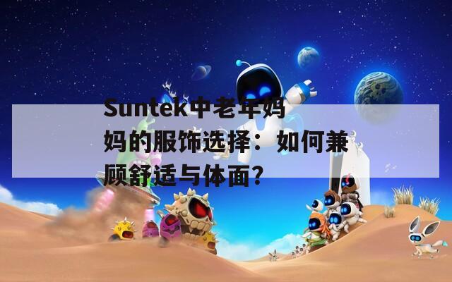 Suntek中老年妈妈的服饰选择：如何兼顾舒适与体面？