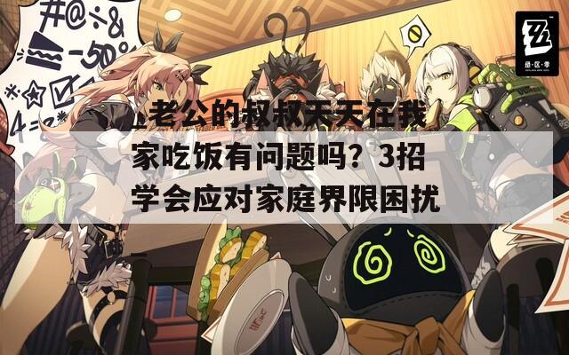 _老公的叔叔天天在我家吃饭有问题吗？3招学会应对家庭界限困扰_  第1张
