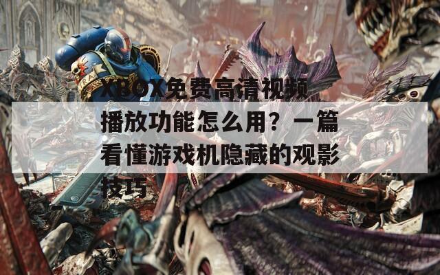XBOX免费高清视频播放功能怎么用？一篇看懂游戏机隐藏的观影技巧  第1张
