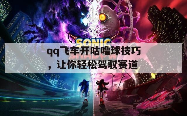 qq飞车开咕噜球技巧，让你轻松驾驭赛道  第1张