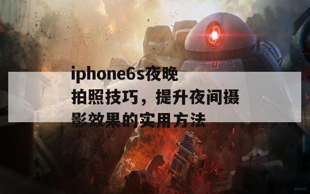 iphone6s夜晚拍照技巧，提升夜间摄影效果的实用方法