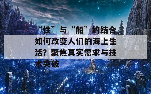 “性”与“船”的结合如何改变人们的海上生活？聚焦真实需求与技术突破  第1张