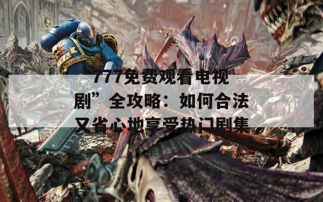 “777免费观看电视剧”全攻略：如何合法又省心地享受热门剧集  第1张