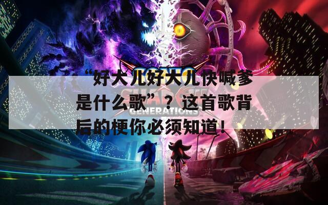 “好大儿好大儿快喊爹是什么歌”？这首歌背后的梗你必须知道！