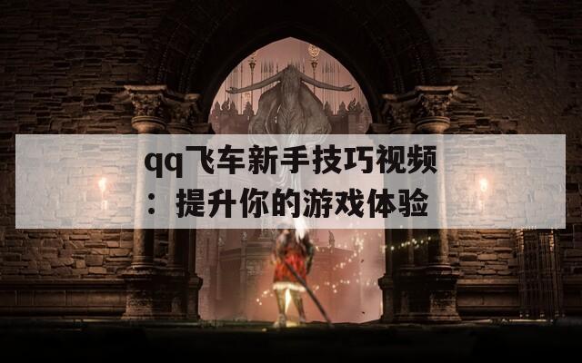 qq飞车新手技巧视频：提升你的游戏体验  第1张