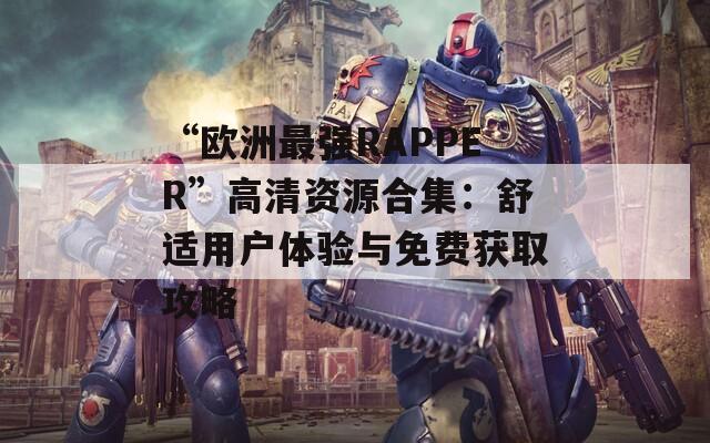 “欧洲最强RAPPER”高清资源合集：舒适用户体验与免费获取攻略  第1张