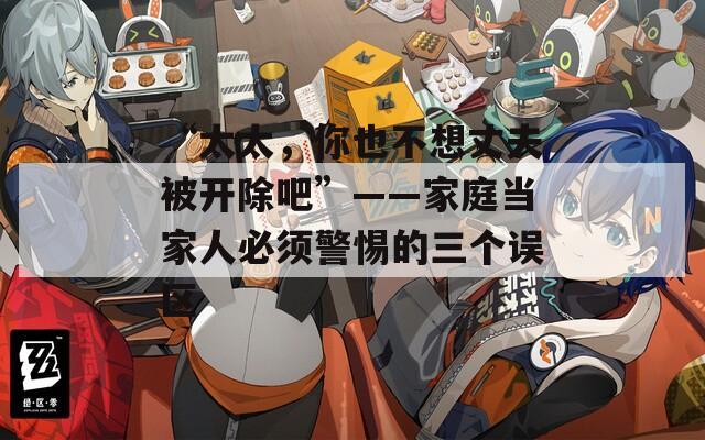 “太太，你也不想丈夫被开除吧”——家庭当家人必须警惕的三个误区  第1张