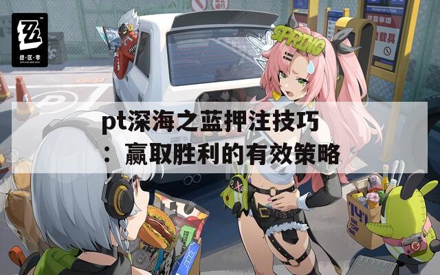 pt深海之蓝押注技巧：赢取胜利的有效策略  第1张