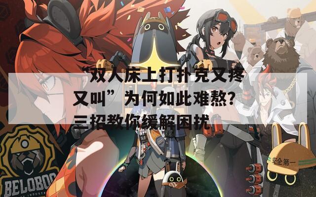 “双人床上打扑克又疼又叫”为何如此难熬？三招教你缓解困扰  第1张