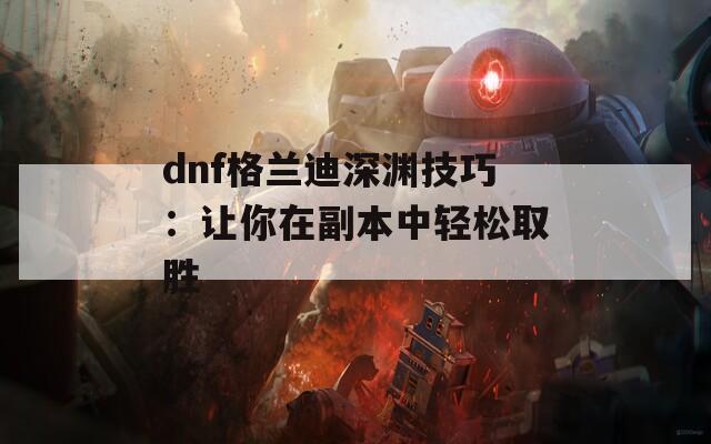 dnf格兰迪深渊技巧：让你在副本中轻松取胜  第1张