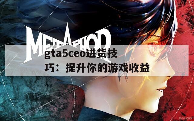 gta5ceo进货技巧：提升你的游戏收益  第1张