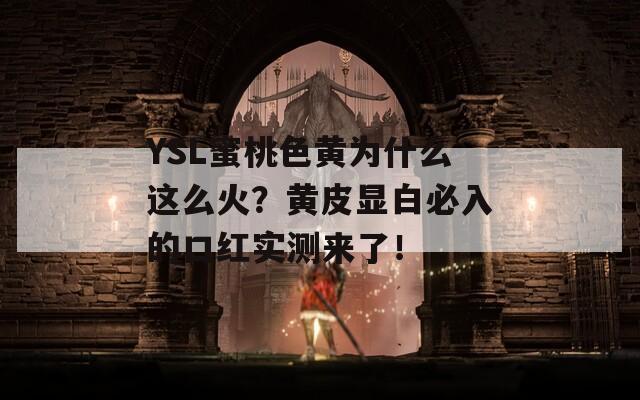 YSL蜜桃色黄为什么这么火？黄皮显白必入的口红实测来了！  第1张