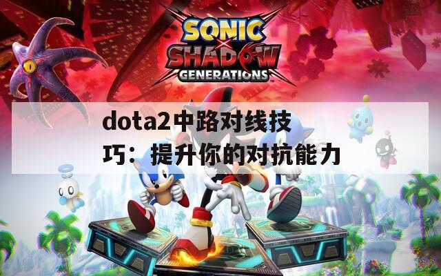 dota2中路对线技巧：提升你的对抗能力  第1张