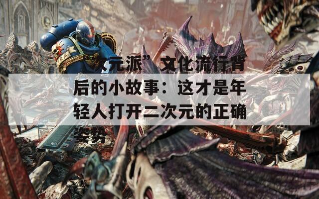 “次元派”文化流行背后的小故事：这才是年轻人打开二次元的正确姿势  第1张
