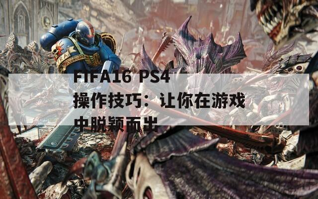 FIFA16 PS4操作技巧：让你在游戏中脱颖而出  第1张
