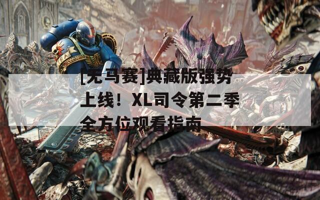 [无马赛]典藏版强势上线！XL司令第二季全方位观看指南  第1张